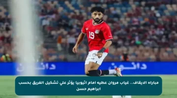 مباراة الإيقاف.. غياب مروان عطية أمام إثيوبيا يؤثر على تشكيل الفريق بحسب إبراهيم حسن